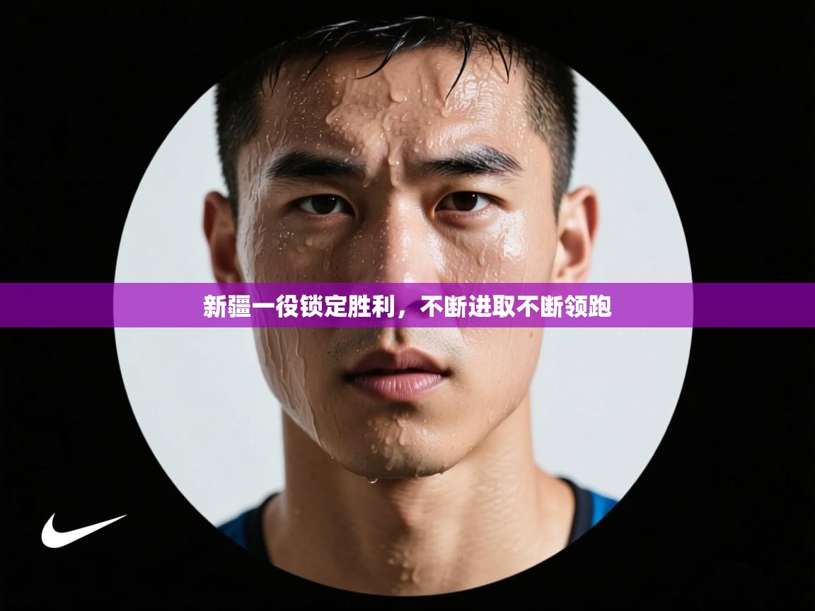 新疆一役锁定胜利，不断进取不断领跑  第1张