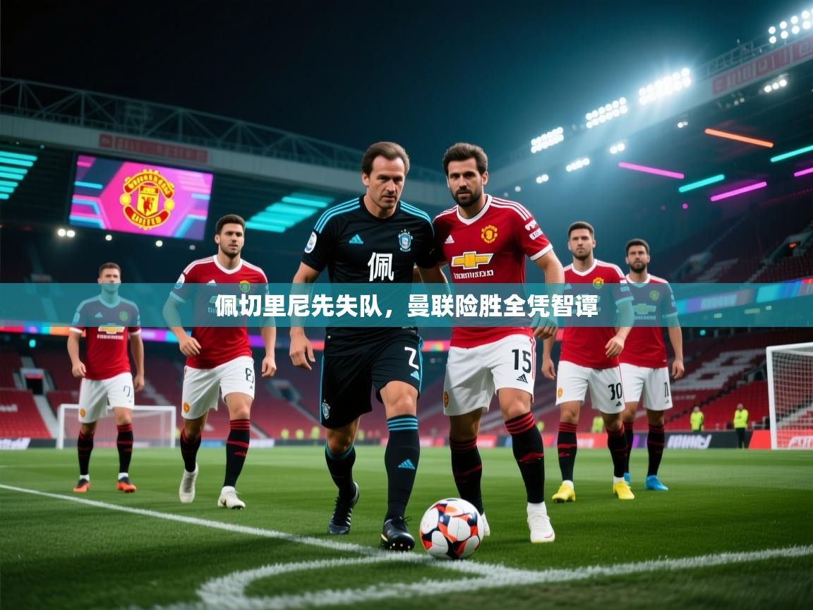 佩切里尼先失队，曼联险胜全凭智谭  第1张