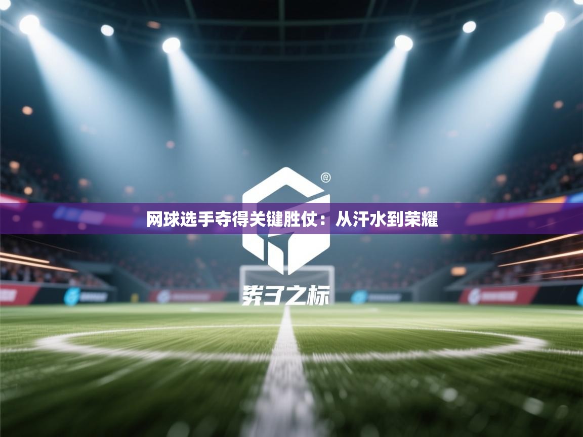 网球选手夺得关键胜仗：从汗水到荣耀  第1张